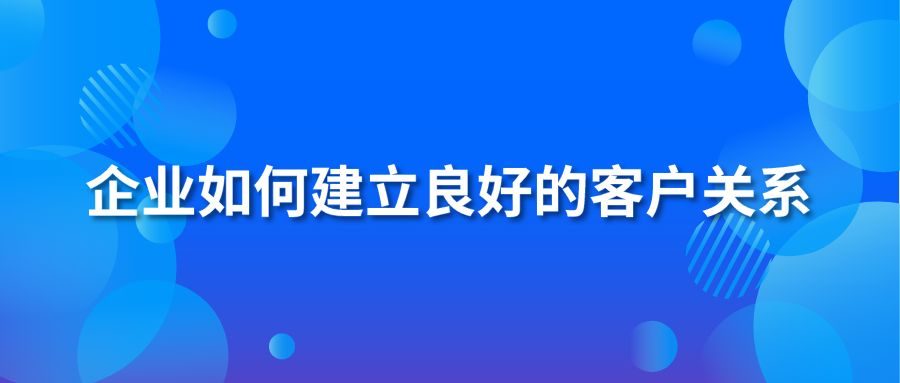企业怎样建设优异的客户关系